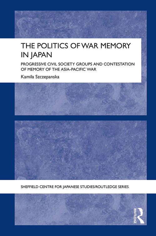 Book cover of The Politics of War Memory in Japan: Progressive Civil Society Groups and Contestation of Memory of the Asia-Pacific War (The University of Sheffield/Routledge Japanese Studies Series)