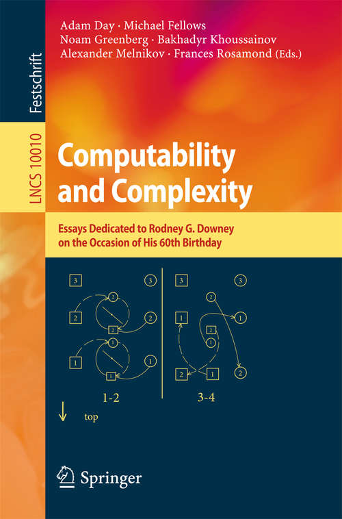 Book cover of Computability and Complexity: Essays Dedicated to Rodney G. Downey on the Occasion of His 60th Birthday (1st ed. 2017) (Lecture Notes in Computer Science #10010)