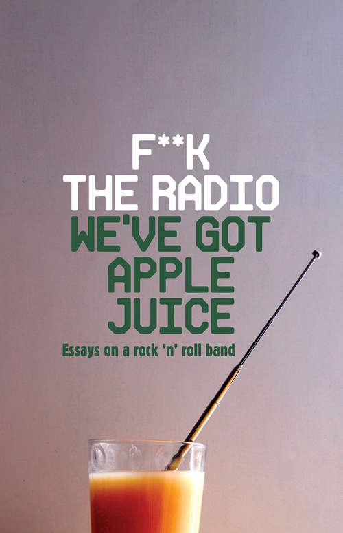 Book cover of F**k The Radio, We've Got Apple Juice: Essays on a Rock 'n' Roll Band
