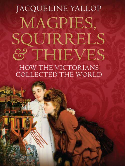 Book cover of Magpies, Squirrels and Thieves: How the Victorians Collected the World (Main)