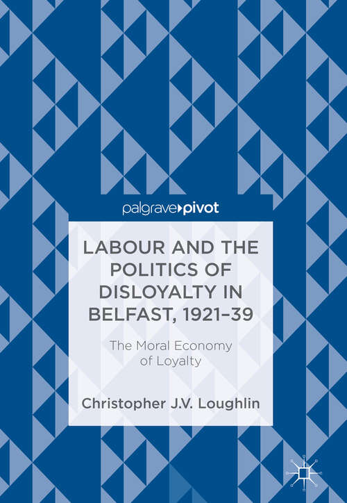Book cover of Labour and the Politics of Disloyalty in Belfast, 1921-39: The Moral Economy of Loyalty