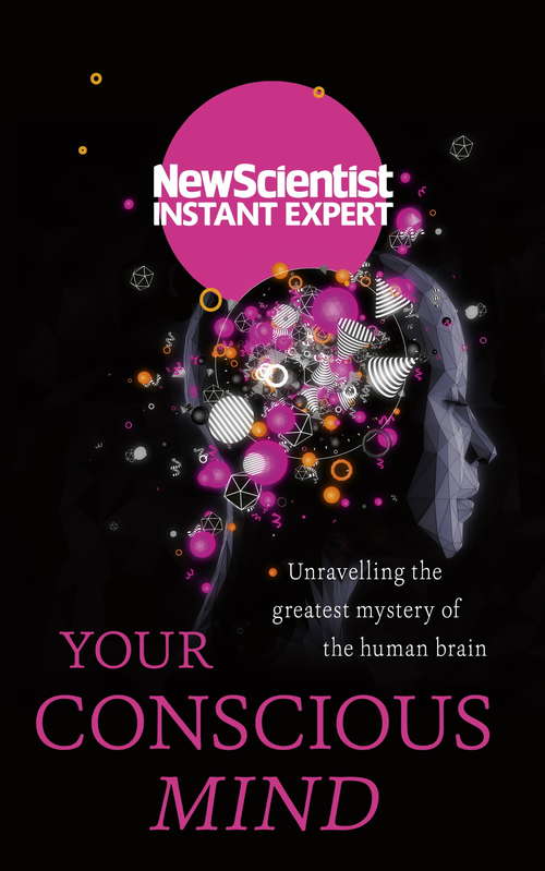 Book cover of Your Conscious Mind: Unravelling the greatest mystery of the human brain (New Scientist Instant Expert)