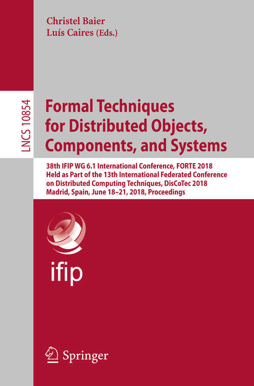 Book cover of Formal Techniques for Distributed Objects, Components, and Systems: 38th IFIP WG 6.1 International Conference, FORTE 2018, Held as Part of the 13th International Federated Conference on Distributed Computing Techniques, DisCoTec 2018, Madrid, Spain, June 18-21, 2018, Proceedings (1st ed. 2018) (Lecture Notes in Computer Science #10854)