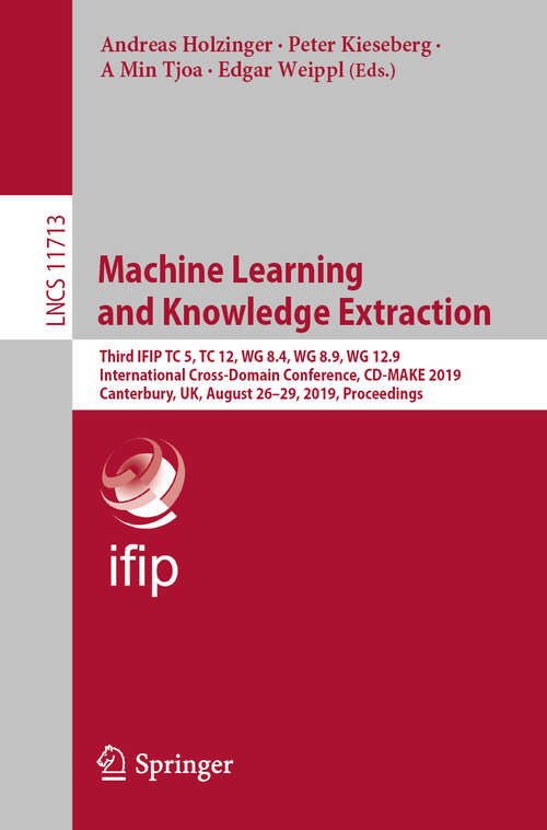 Book cover of Machine Learning and Knowledge Extraction: Third IFIP TC 5, TC 12, WG 8.4, WG 8.9, WG 12.9 International Cross-Domain Conference, CD-MAKE 2019, Canterbury, UK, August 26–29, 2019, Proceedings (1st ed. 2019) (Lecture Notes in Computer Science #11713)