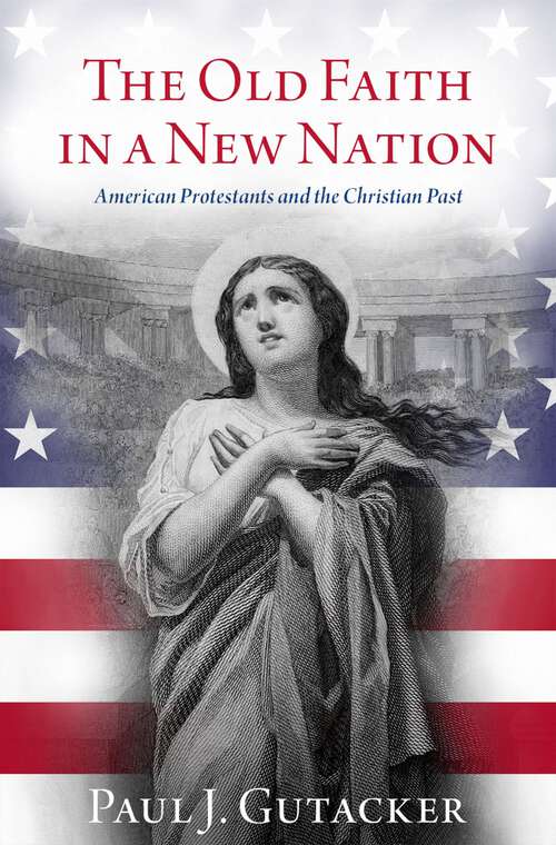 Book cover of The Old Faith in a New Nation: American Protestants and the Christian Past