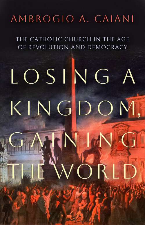 Book cover of Losing a Kingdom, Gaining the World: The Catholic Church in the Age of Revolution and Democracy