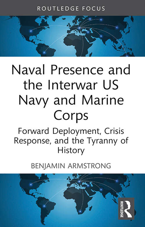 Book cover of Naval Presence and the Interwar US Navy and Marine Corps: Forward Deployment, Crisis Response, and the Tyranny of History (Corbett Centre for Maritime Policy Studies Series)