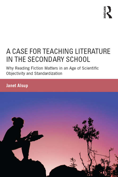 Book cover of A Case for Teaching Literature in the Secondary School: Why Reading Fiction Matters in an Age of Scientific Objectivity and Standardization