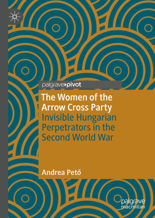Book cover of The Women of the Arrow Cross Party: Invisible Hungarian Perpetrators in the Second World War (1st ed. 2020)