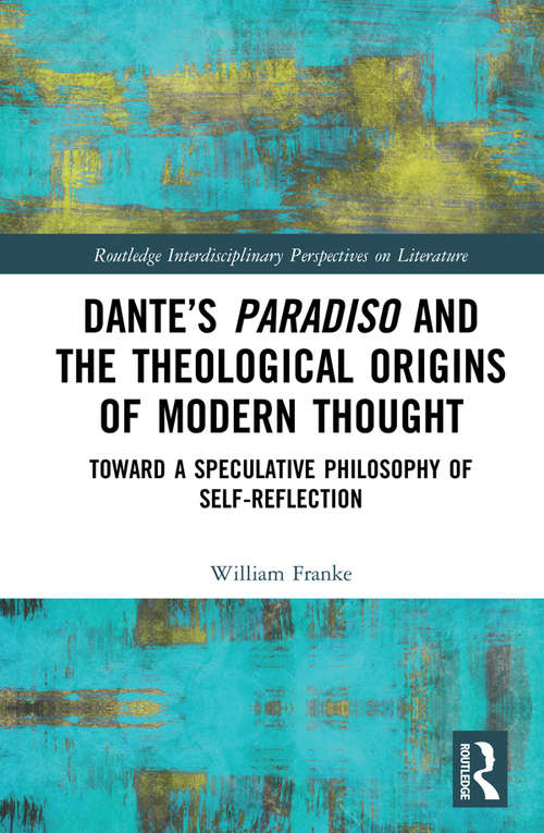 Book cover of Dante’s Paradiso and the Theological Origins of Modern Thought: Toward a Speculative Philosophy of Self-Reflection (Routledge Interdisciplinary Perspectives on Literature)