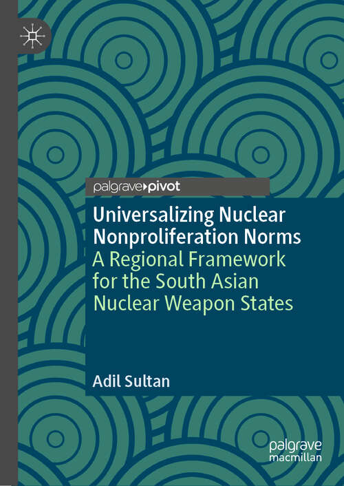 Book cover of Universalizing Nuclear Nonproliferation Norms: A Regional Framework for the South Asian Nuclear Weapon States (1st ed. 2019)