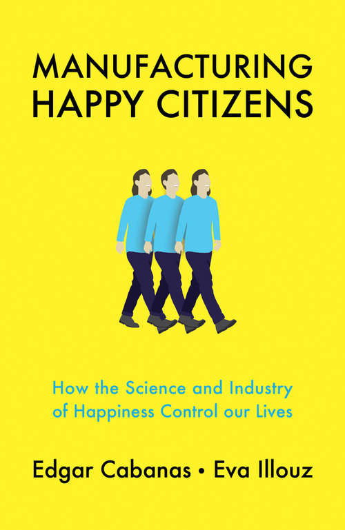 Book cover of Manufacturing Happy Citizens: How the Science and Industry of Happiness Control our Lives