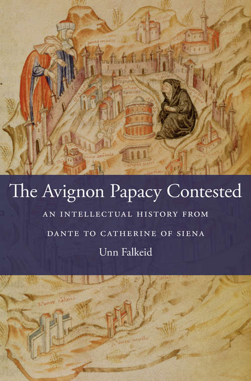Book cover of The Avignon Papacy-Contested: An Intellectual History from Dante to Catherine of Siena (I Tatti studies in Italian Renaissance history #21)