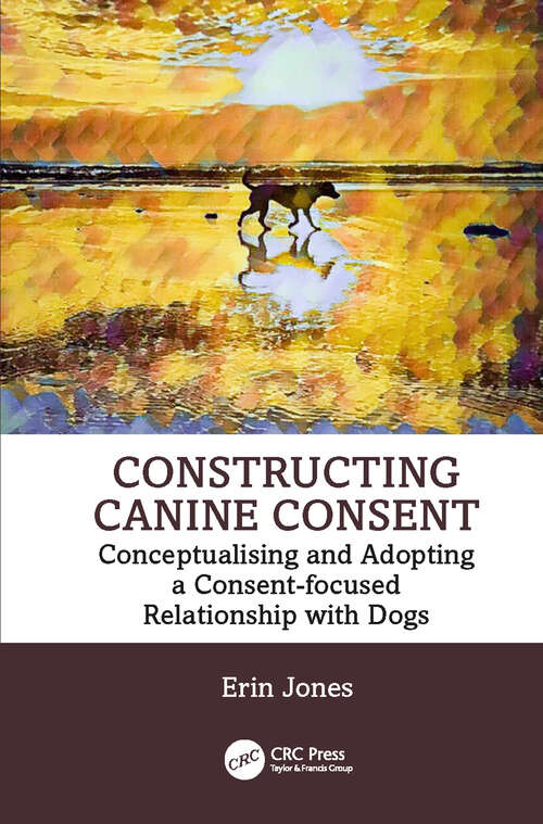 Book cover of Constructing Canine Consent: Conceptualising and adopting a consent-focused relationship with dogs