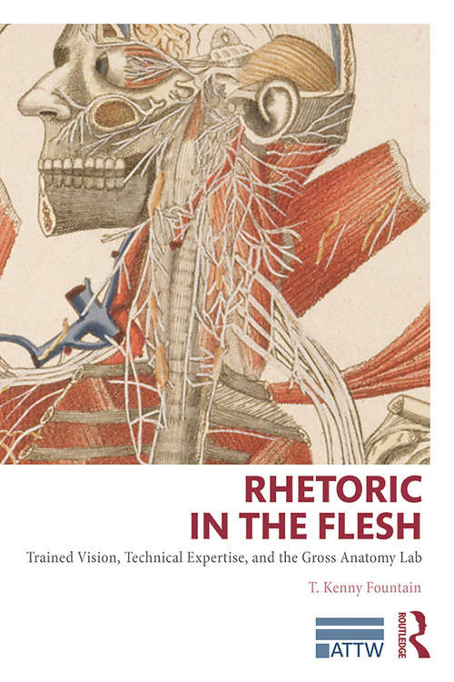 Book cover of Rhetoric in the Flesh: Trained Vision, Technical Expertise, and the Gross Anatomy Lab (ATTW Series in Technical and Professional Communication)