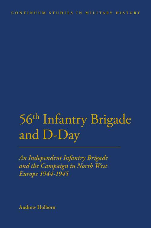 Book cover of 56th Infantry Brigade and D-Day: An Independent Infantry Brigade and the Campaign in North West Europe 1944-1945 (Bloomsbury Studies in Military History)