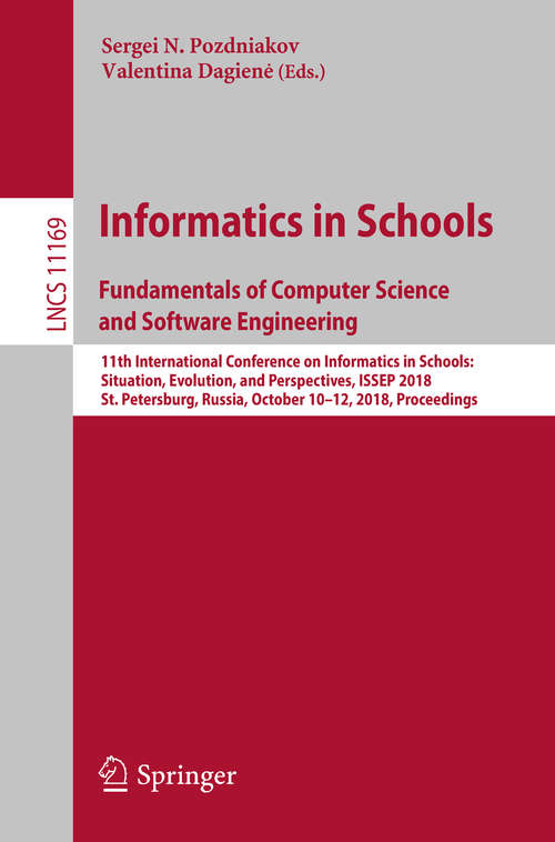 Book cover of Informatics in Schools. Fundamentals of Computer Science and Software Engineering: 11th International Conference On Informatics In Schools: Situation, Evolution, And Perspectives, Issep 2018, St. Petersburg, Russia, October 10-12, 2018, Proceedings (Lecture Notes in Computer Science #11169)