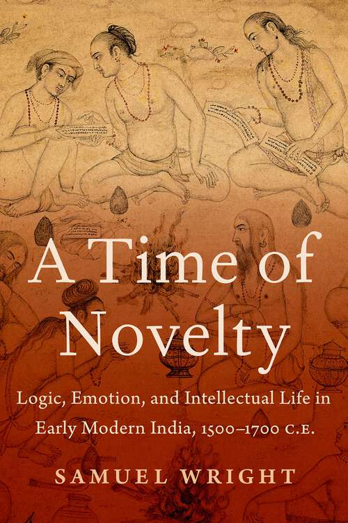 Book cover of A Time of Novelty: Logic, Emotion, and Intellectual Life in Early Modern India, 1500-1700 C.E.