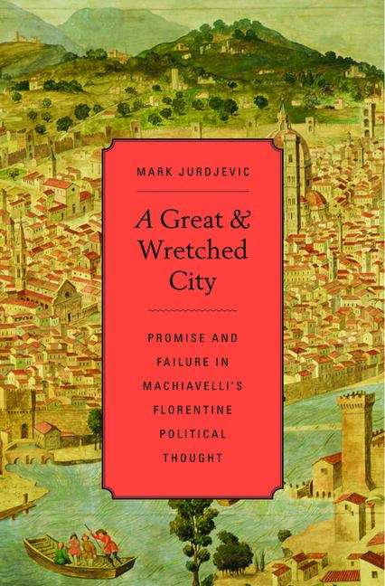 Book cover of A Great and Wretched City: Promise and Failure in Machiavelli's Florentine Political Thought (I Tatti studies in Italian Renaissance history #13)