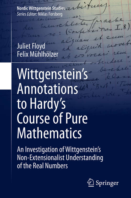 Book cover of Wittgenstein’s Annotations to Hardy’s Course of Pure Mathematics: An Investigation of Wittgenstein’s Non-Extensionalist Understanding of the Real Numbers (1st ed. 2020) (Nordic Wittgenstein Studies #7)