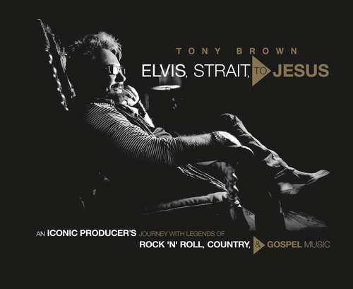 Book cover of Elvis, Strait, to Jesus: An Iconic Producer's Journey with Legends of Rock 'n' Roll, Country, and Gospel Music