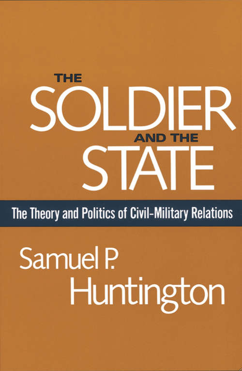 Book cover of The Soldier and the State: The Theory and Politics of Civil–Military Relations