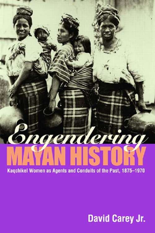 Book cover of Engendering Mayan History: Kaqchikel Women as Agents and Conduits of the Past, 1875-1970