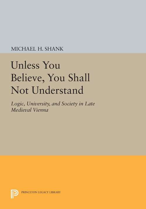 Book cover of Unless You Believe, You Shall Not Understand: Logic, University, and Society in Late Medieval Vienna