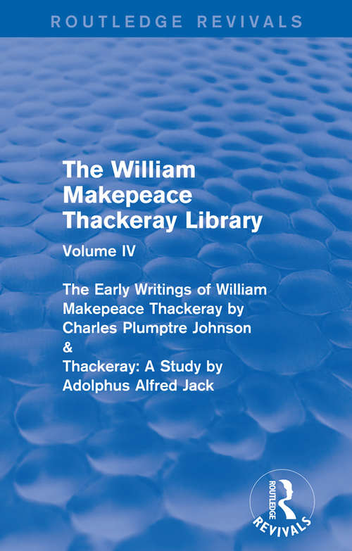 Book cover of The William Makepeace Thackeray Library: Volume IV - The Early Writings of William Makepeace Thackeray by Charles Plumptre Johnson & Thackeray: A Study by Adolphus Alfred Jack (Routledge Revivals: The William Makepeace Thackeray Library)