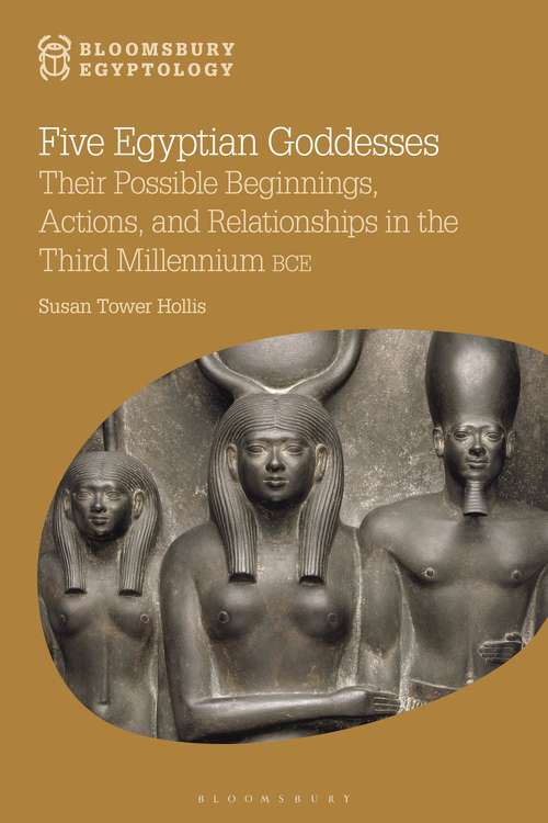 Book cover of Five Egyptian Goddesses: Their Possible Beginnings, Actions, and Relationships in the Third Millennium BCE (Bloomsbury Egyptology)