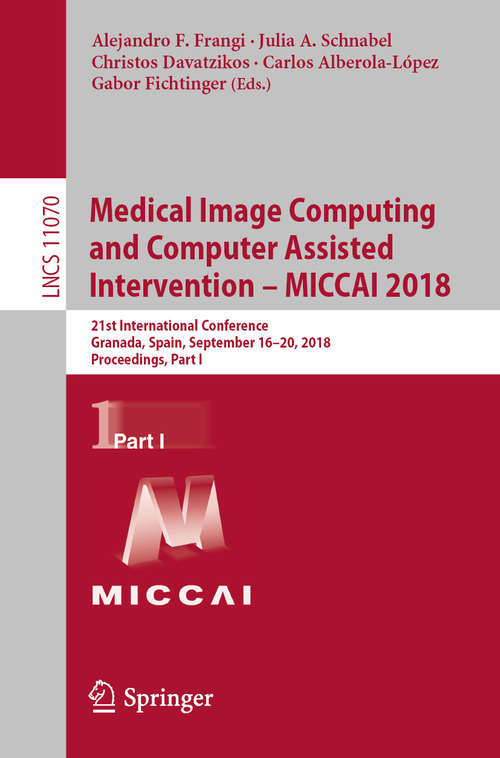 Book cover of Medical Image Computing and Computer Assisted Intervention – MICCAI 2018: 21st International Conference, Granada, Spain, September 16-20, 2018, Proceedings, Part I (1st ed. 2018) (Lecture Notes in Computer Science #11070)