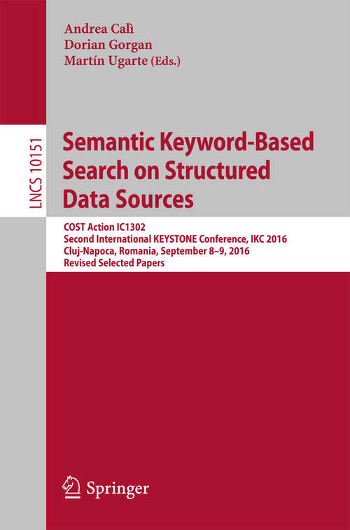Book cover of Semantic Keyword-Based Search on Structured Data Sources: COST Action IC1302 Second International KEYSTONE Conference, IKC 2016, Cluj-Napoca, Romania, September 8–9, 2016, Revised Selected Papers (1st ed. 2017) (Lecture Notes in Computer Science #10151)
