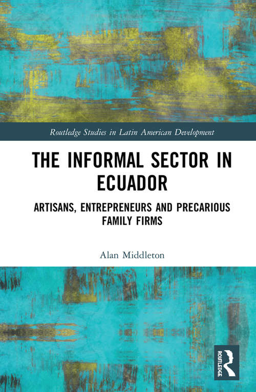 Book cover of The Informal Sector in Ecuador: Artisans, Entrepreneurs and Precarious Family Firms (Routledge Studies in Latin American Development)