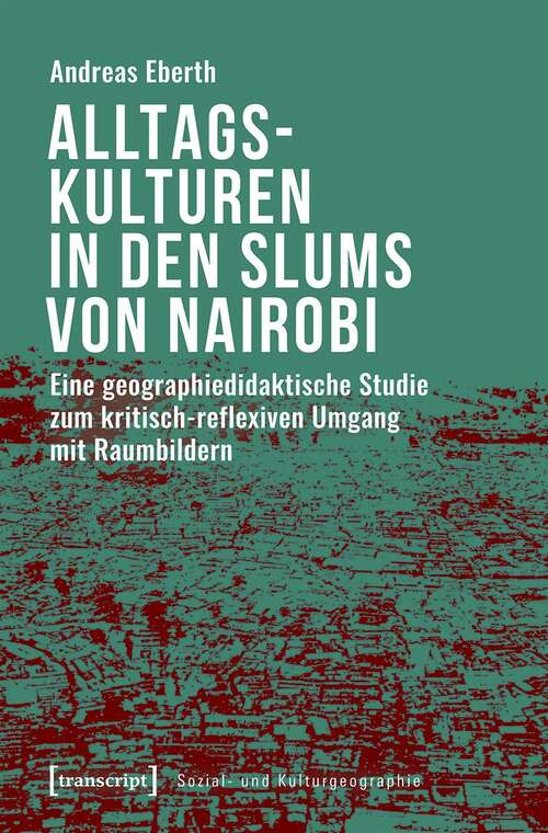 Book cover of Alltagskulturen in den Slums von Nairobi: Eine geographiedidaktische Studie zum kritisch-reflexiven Umgang mit Raumbildern (Sozial- und Kulturgeographie #30)