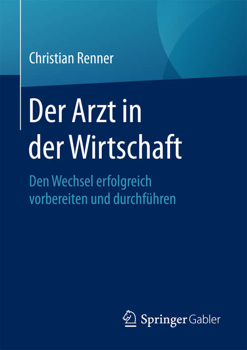 Book cover of Der Arzt in der Wirtschaft: Den Wechsel erfolgreich vorbereiten und durchführen (1. Aufl. 2016)