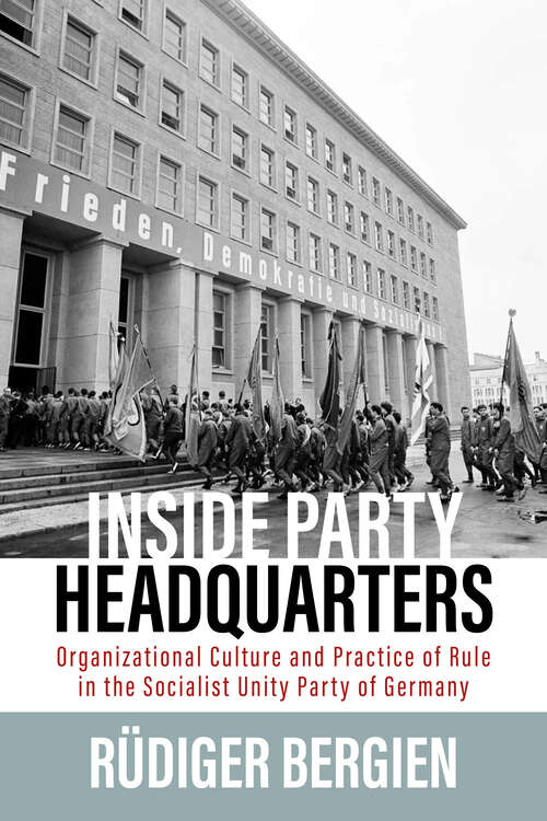 Book cover of Inside Party Headquarters: Organizational Culture and Practice of Rule in the Socialist Unity Party of Germany