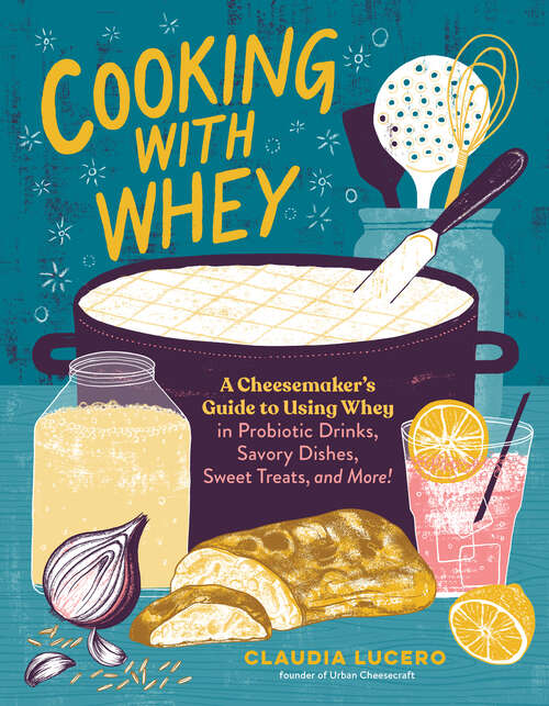 Book cover of Cooking with Whey: A Cheesemaker's Guide to Using Whey in Probiotic Drinks, Savory Dishes, Sweet Treats, and More