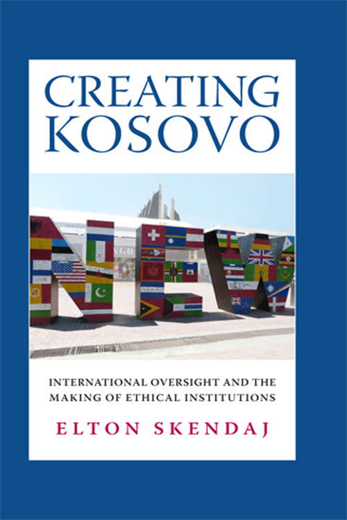 Book cover of Creating Kosovo: International Oversight and the Making of Ethical Institutions (A Woodrow Wilson Center Press Book)