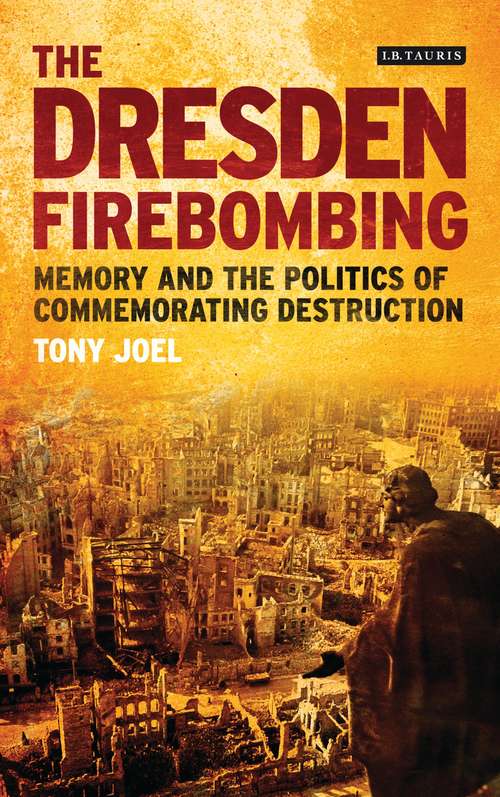 Book cover of The Dresden Firebombing: Memory and the Politics of Commemorating Destruction (International Library Of Twentieth Century History Ser.)