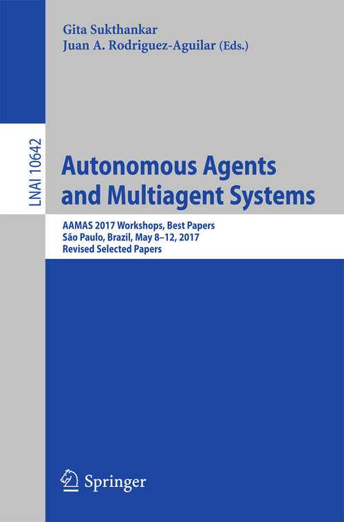 Book cover of Autonomous Agents and Multiagent Systems: AAMAS 2017 Workshops, Best Papers, São Paulo, Brazil, May 8-12, 2017, Revised Selected Papers (Lecture Notes in Computer Science #10642)