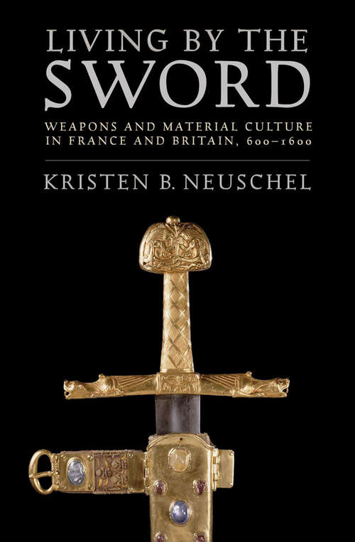 Book cover of Living by the Sword: Weapons and Material Culture in France and Britain, 600–1600