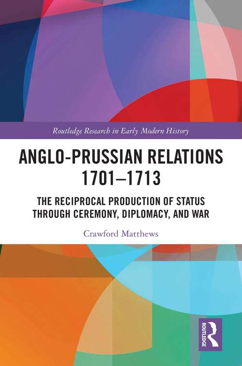 Book cover of Anglo-Prussian Relations 1701–1713: The Reciprocal Production of Status through Ceremony, Diplomacy, and War (Routledge Research in Early Modern History)