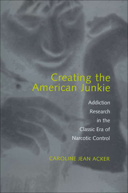 Book cover of Creating the American Junkie: Addiction Research in the Classic Era of Narcotic Control