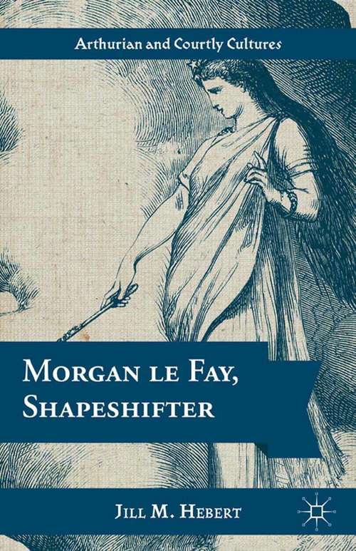 Book cover of Morgan le Fay, Shapeshifter (2013) (Arthurian and Courtly Cultures)