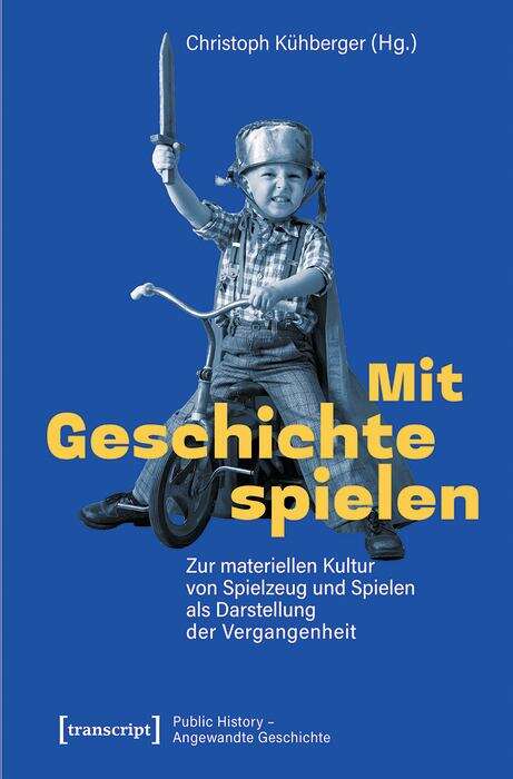 Book cover of Mit Geschichte spielen: Zur materiellen Kultur von Spielzeug und Spielen als Darstellung der Vergangenheit (Public History - Angewandte Geschichte #6)