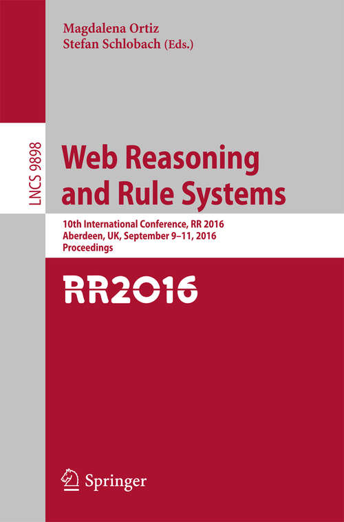 Book cover of Web Reasoning and Rule Systems: 10th International Conference, RR 2016, Aberdeen, UK, September 9-11, 2016, Proceedings (1st ed. 2016) (Lecture Notes in Computer Science #9898)