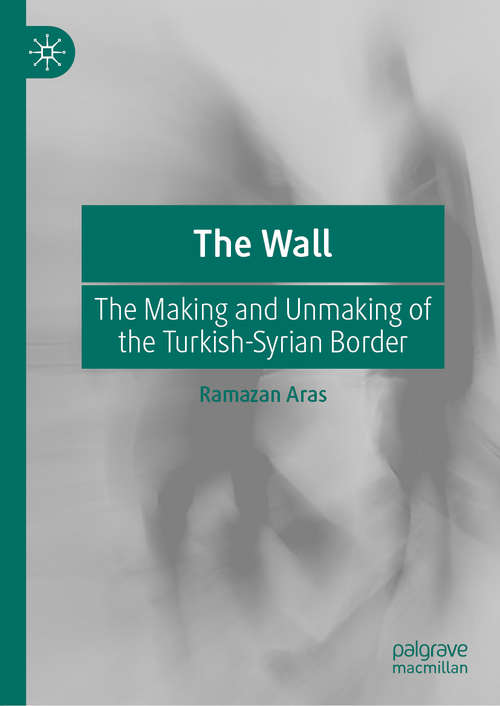 Book cover of The Wall: The Making and Unmaking of the Turkish-Syrian Border (1st ed. 2020)