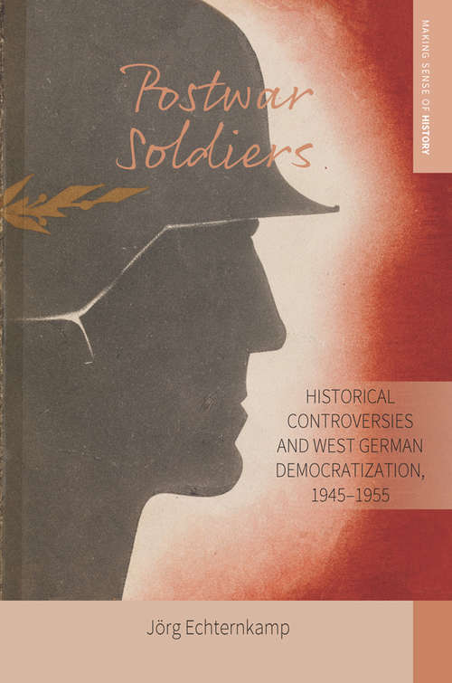 Book cover of Postwar Soldiers: Historical Controversies and West German Democratization, 1945–1955 (Making Sense of History #39)