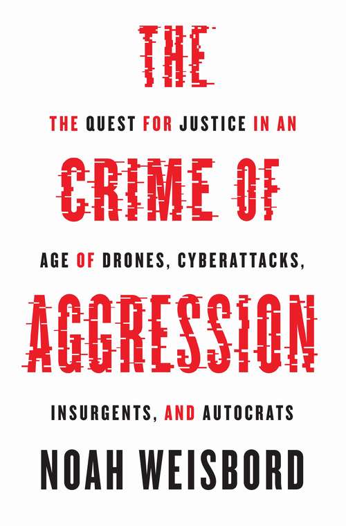 Book cover of The Crime of Aggression: The Quest for Justice in an Age of Drones, Cyberattacks, Insurgents, and Autocrats (Human Rights and Crimes against Humanity #36)