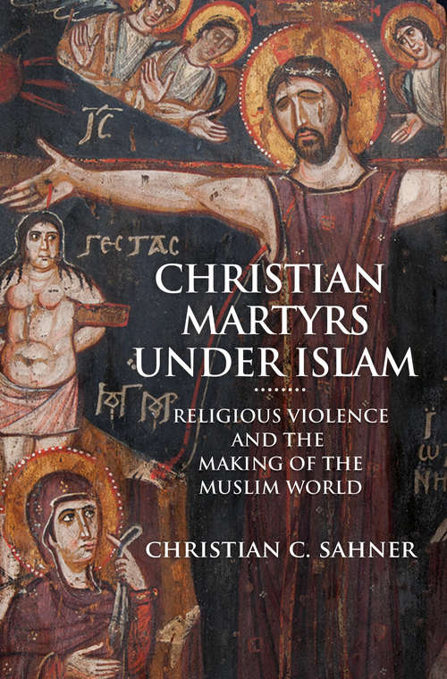 Book cover of Christian Martyrs under Islam: Religious Violence and the Making of the Muslim World